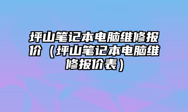 坪山筆記本電腦維修報(bào)價(jià)（坪山筆記本電腦維修報(bào)價(jià)表）