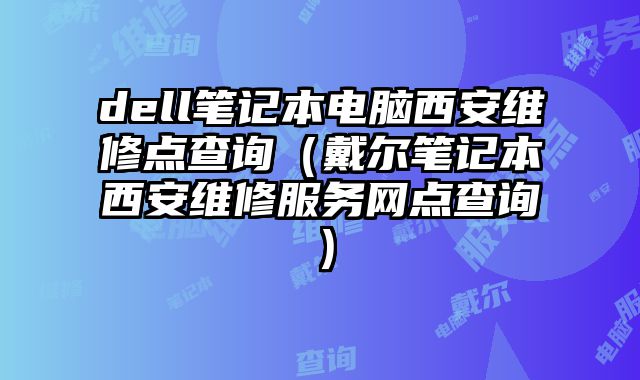 dell筆記本電腦西安維修點查詢（戴爾筆記本西安維修服務網點查詢）