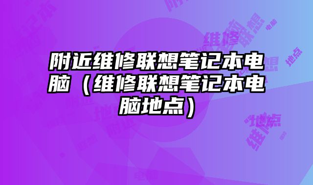 附近維修聯(lián)想筆記本電腦（維修聯(lián)想筆記本電腦地點）
