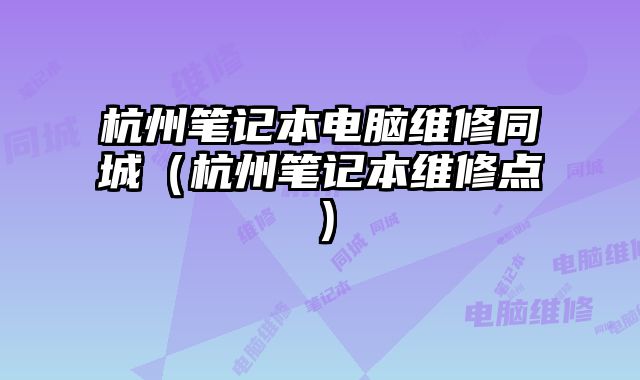 杭州筆記本電腦維修同城（杭州筆記本維修點）
