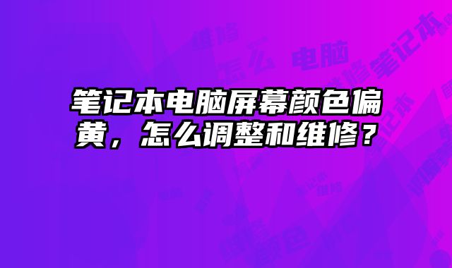 筆記本電腦屏幕顏色偏黃，怎么調整和維修？