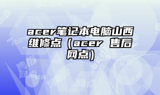 acer筆記本電腦山西維修點（acer 售后網點）