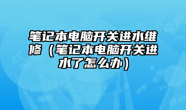 筆記本電腦開關進水維修（筆記本電腦開關進水了怎么辦）