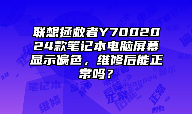 聯想拯救者Y7002024款筆記本電腦屏幕顯示偏色，維修后能正常嗎？