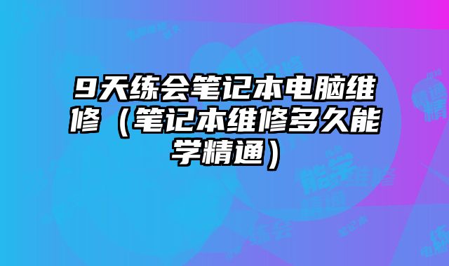 9天練會筆記本電腦維修（筆記本維修多久能學精通）