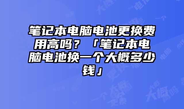 筆記本電腦電池更換費用高嗎？「筆記本電腦電池換一個大概多少錢」