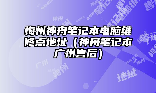 梅州神舟筆記本電腦維修點地址（神舟筆記本廣州售后）