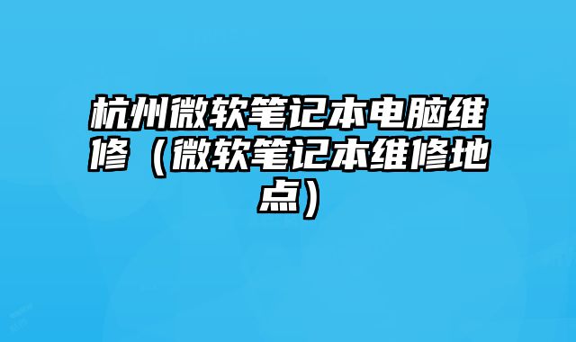 杭州微軟筆記本電腦維修（微軟筆記本維修地點）
