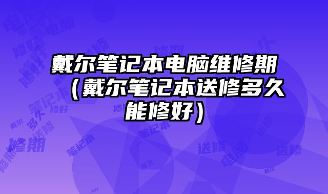 戴爾筆記本電腦維修期（戴爾筆記本送修多久能修好）