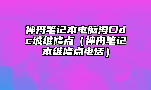 神舟筆記本電腦海口dc城維修點（神舟筆記本維修點電話）