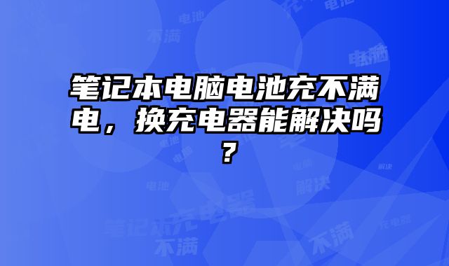 筆記本電腦電池充不滿電，換充電器能解決嗎？