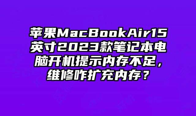 蘋果MacBookAir15英寸2023款筆記本電腦開機提示內存不足，維修咋擴充內存？