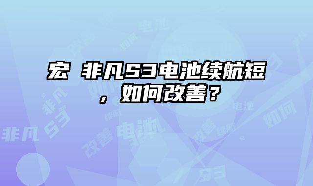 宏碁非凡S3電池續航短，如何改善？