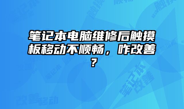 筆記本電腦維修后觸摸板移動不順暢，咋改善？