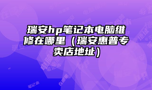 瑞安hp筆記本電腦維修在哪里（瑞安惠普專賣店地址）