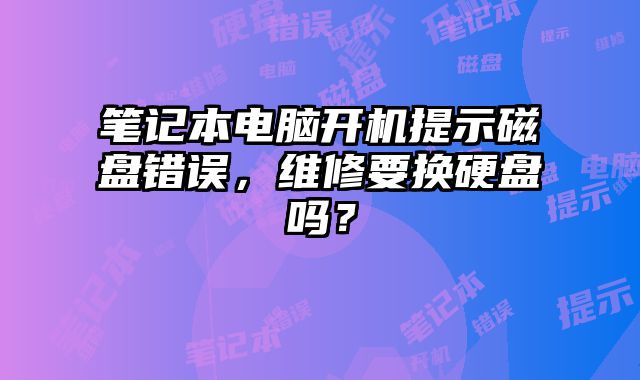 筆記本電腦開機提示磁盤錯誤，維修要換硬盤嗎？