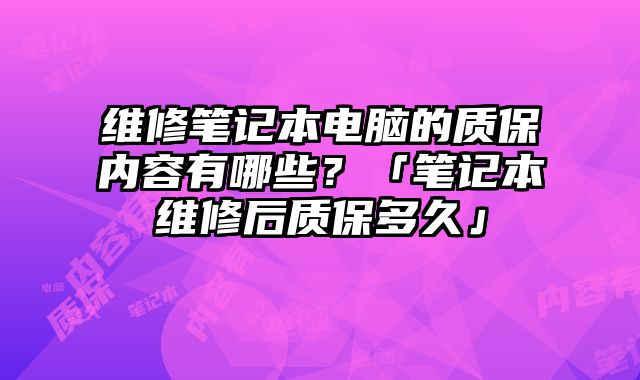 維修筆記本電腦的質保內容有哪些？「筆記本維修后質保多久」