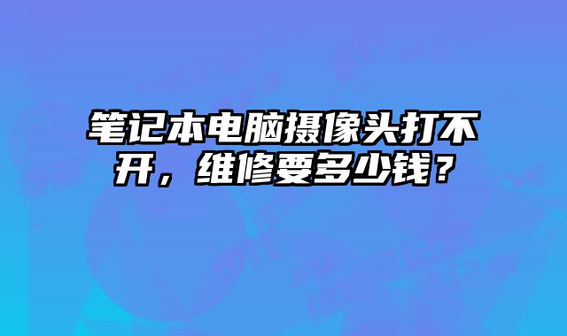筆記本電腦攝像頭打不開，維修要多少錢？