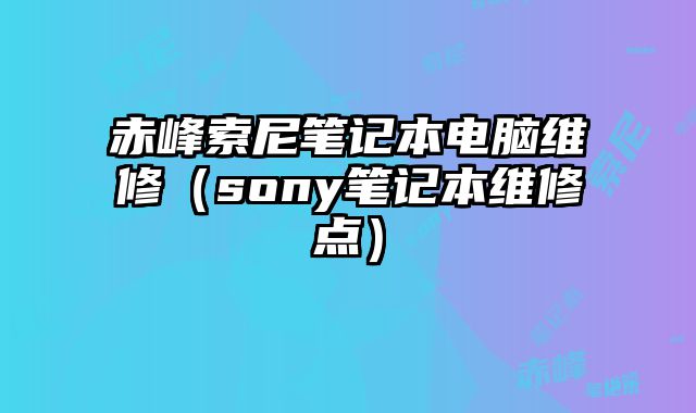 赤峰索尼筆記本電腦維修（sony筆記本維修點(diǎn)）