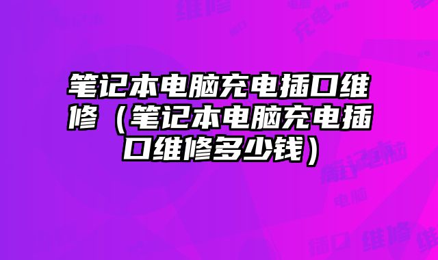 筆記本電腦充電插口維修（筆記本電腦充電插口維修多少錢）
