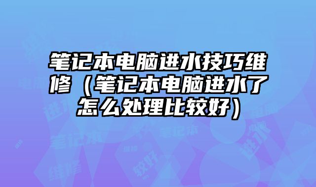 筆記本電腦進(jìn)水技巧維修（筆記本電腦進(jìn)水了怎么處理比較好）