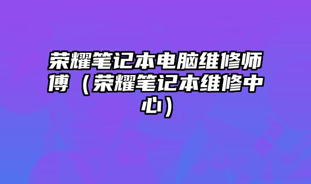榮耀筆記本電腦維修師傅（榮耀筆記本維修中心）