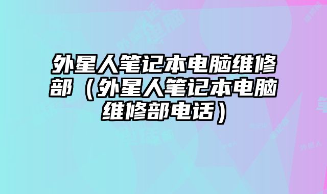 外星人筆記本電腦維修部（外星人筆記本電腦維修部電話）