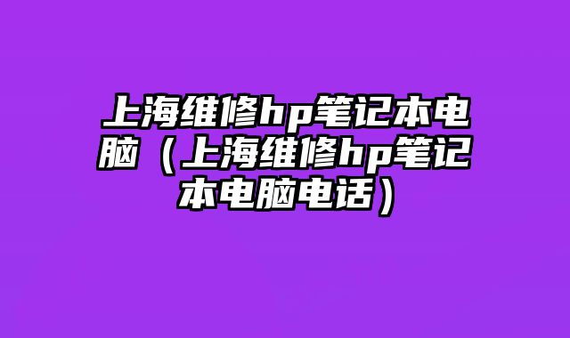 上海維修hp筆記本電腦（上海維修hp筆記本電腦電話）