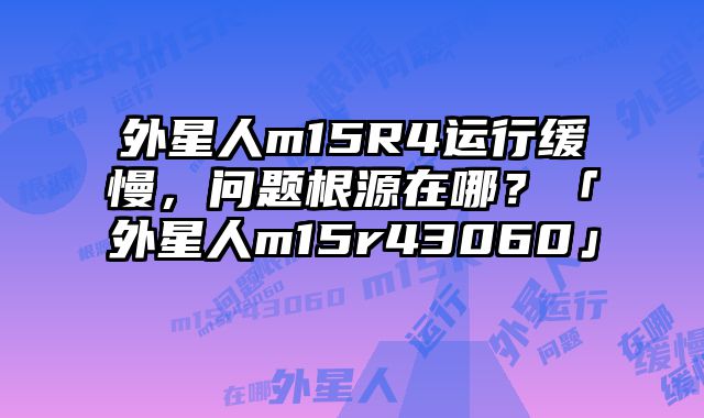 外星人m15R4運行緩慢，問題根源在哪？「外星人m15r43060」