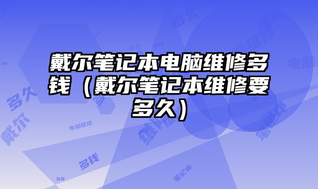 戴爾筆記本電腦維修多錢（戴爾筆記本維修要多久）