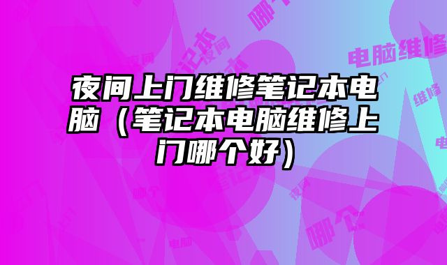 夜間上門維修筆記本電腦（筆記本電腦維修上門哪個好）