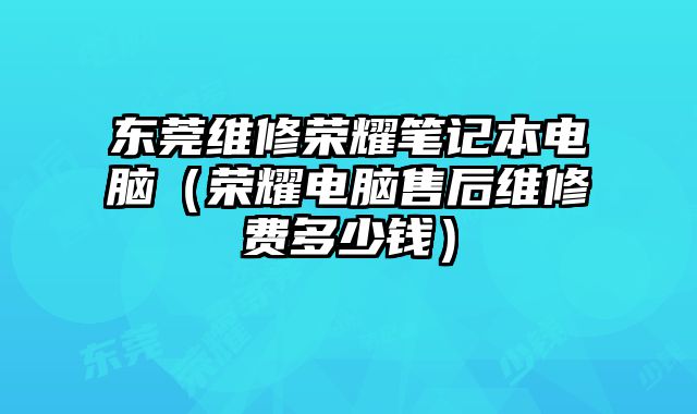 東莞維修榮耀筆記本電腦（榮耀電腦售后維修費(fèi)多少錢(qián)）