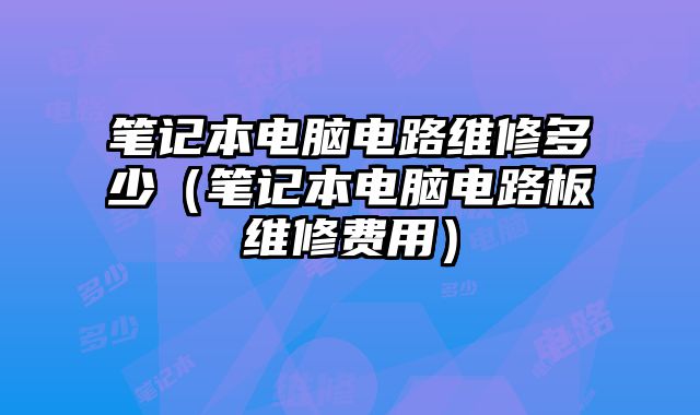筆記本電腦電路維修多少（筆記本電腦電路板維修費用）