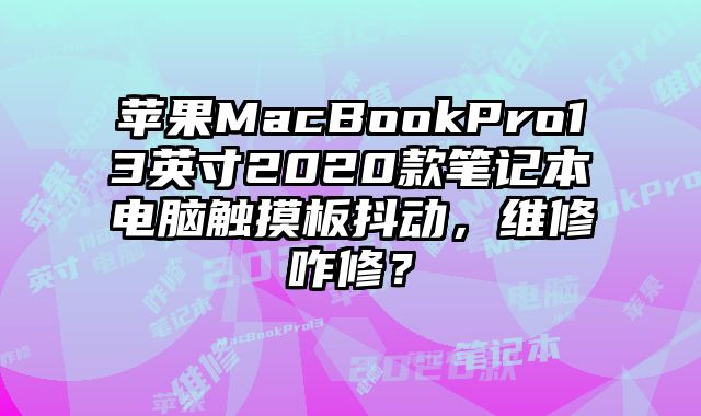 蘋果MacBookPro13英寸2020款筆記本電腦觸摸板抖動，維修咋修？