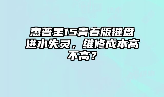 惠普星15青春版鍵盤進(jìn)水失靈，維修成本高不高？