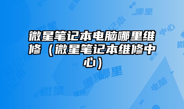 微星筆記本電腦哪里維修（微星筆記本維修中心）
