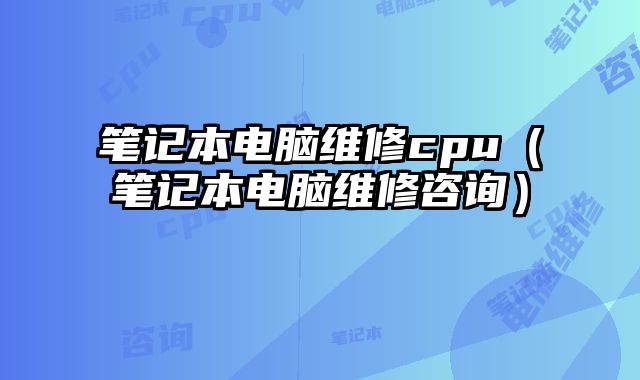 筆記本電腦維修cpu（筆記本電腦維修咨詢）