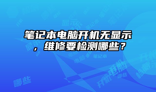 筆記本電腦開機(jī)無顯示，維修要檢測哪些？