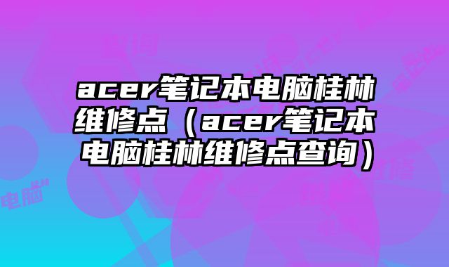 acer筆記本電腦桂林維修點(diǎn)（acer筆記本電腦桂林維修點(diǎn)查詢）