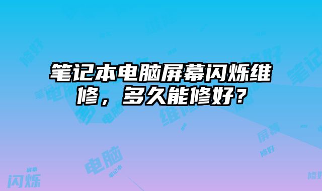 筆記本電腦屏幕閃爍維修，多久能修好？