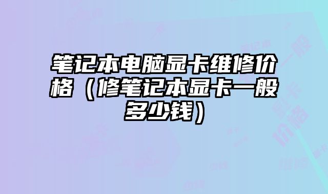 筆記本電腦顯卡維修價格（修筆記本顯卡一般多少錢）