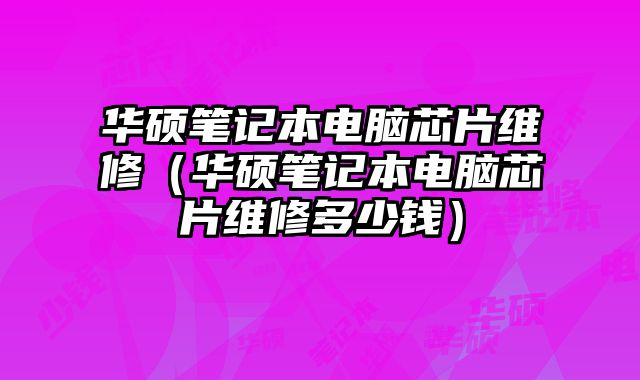 華碩筆記本電腦芯片維修（華碩筆記本電腦芯片維修多少錢）