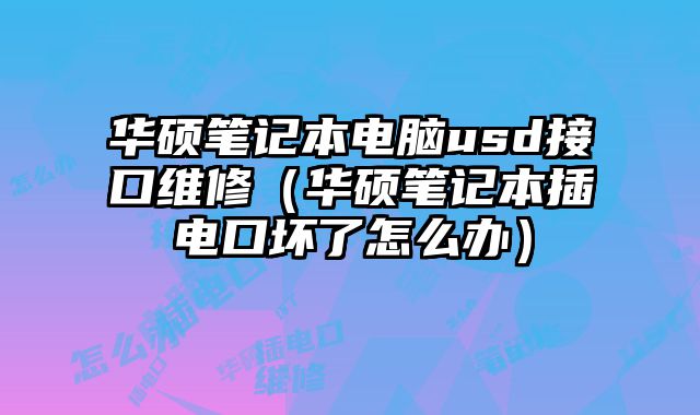 華碩筆記本電腦usd接口維修（華碩筆記本插電口壞了怎么辦）