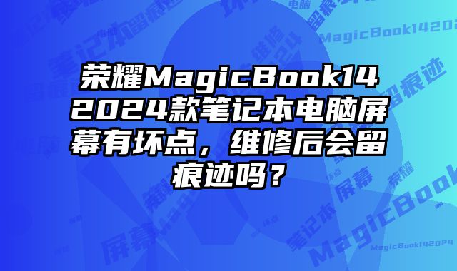 榮耀MagicBook142024款筆記本電腦屏幕有壞點，維修后會留痕跡嗎？