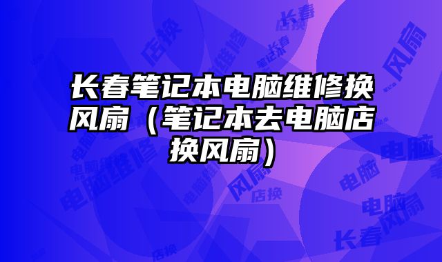 長春筆記本電腦維修換風(fēng)扇（筆記本去電腦店換風(fēng)扇）