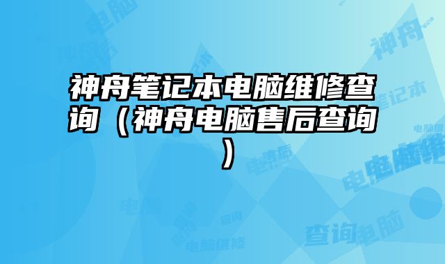 神舟筆記本電腦維修查詢（神舟電腦售后查詢）