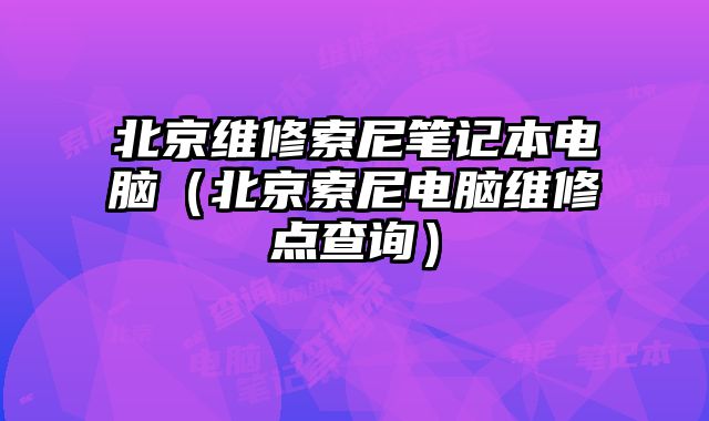 北京維修索尼筆記本電腦（北京索尼電腦維修點(diǎn)查詢）