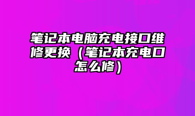 筆記本電腦充電接口維修更換（筆記本充電口怎么修）