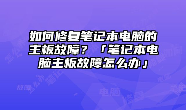 如何修復筆記本電腦的主板故障？「筆記本電腦主板故障怎么辦」