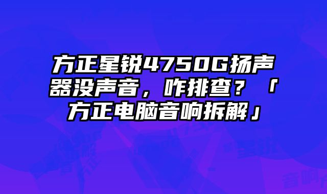 方正星銳4750G揚聲器沒聲音，咋排查？「方正電腦音響拆解」